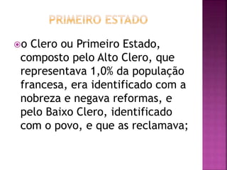 o Clero ou Primeiro Estado, 
composto pelo Alto Clero, que 
representava 1,0% da população 
francesa, era identificado com a 
nobreza e negava reformas, e 
pelo Baixo Clero, identificado 
com o povo, e que as reclamava; 
 