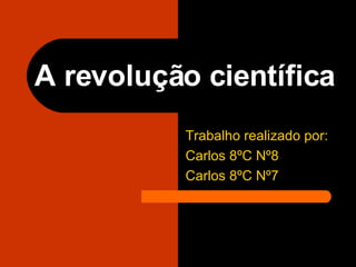 A revolução científica   Trabalho realizado por:  Carlos 8ºC Nº8 Carlos 8ºC Nº7 