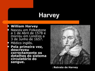 Harvey William Harvey   Nasceu em Folkestone a 1 de Abril de 1578 e morreu em Londres a 3 de Junho de 1657. Médico inglês. Pela primeira vez, descreveu correctamente os detalhes do sistema circulatório do sangue. :  Retrato de Harvey 