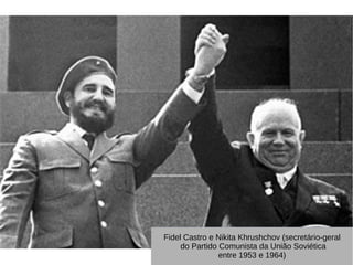 Fidel Castro e Nikita Khrushchov (secretário-geral
do Partido Comunista da União Soviética
entre 1953 e 1964)
 