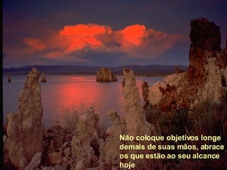 Não coloque objetivos longe demais de suas mãos, abrace os que estão ao seu alcance hoje 