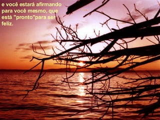 e você estará afirmando para você mesmo, que está "pronto"para ser feliz.  