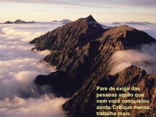 Pare de exigir das pessoas aquilo que nem você conquistou ainda. Critique menos, trabalhe mais.   