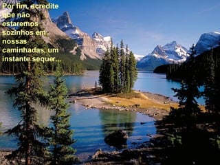 Por fim, acredite que não estaremos sozinhos em nossas caminhadas, um instante sequer... 