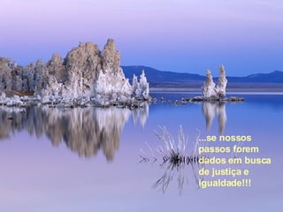 ...se nossos passos forem dados em busca de justiça e igualdade!!!  