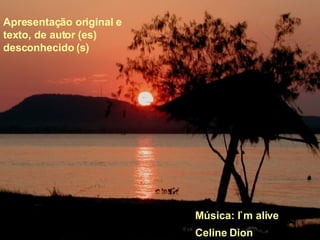 Apresentação original e texto, de autor (es) desconhecido (s) Música: I`m alive Celine Dion 