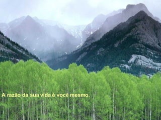 A razão da sua vida é você mesmo.   