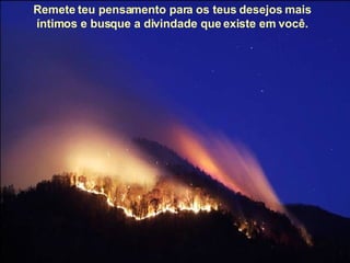 Remete teu pensamento para os teus desejos mais íntimos e busque a divindade que existe em você. 