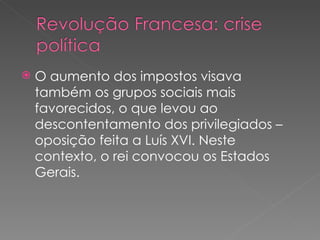 O aumento dos impostos visava também os grupos sociais mais favorecidos, o que levou ao descontentamento dos privilegiados – oposição feita a Luís XVI. Neste contexto, o rei convocou os Estados Gerais. 