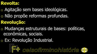 Revolta:
o Agitação sem bases ideológicas.
o Não propõe reformas profundas.
Revolução:
o Mudanças estruturais de bases: políticas,
econômicas, sociais.
o Ex: Revolução Industrial.
 