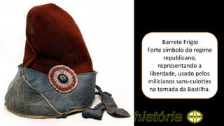 Barrete Frígio
Forte símbolo do regime
republicano,
representando a
liberdade, usado pelos
milicianos sans-culottes
na tomada da Bastilha.
 