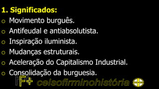 1. Significados:
o Movimento burguês.
o Antifeudal e antiabsolutista.
o Inspiração iluminista.
o Mudanças estruturais.
o Aceleração do Capitalismo Industrial.
o Consolidação da burguesia.
 