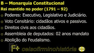 B – Monarquia Constitucional
Rei mantido no poder (1791 – 92)
o Poderes: Executivo, Legislativo e Judiciário.
o Voto Censitário: cidadãos ativos e passivos.
o Direitos civis aos cidadãos.
o Assembleia de deputados: 02 anos mandato
o Abolição do Feudalismo.
 