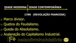 IDADE MODERNA IDADE CONTEMPORÂNEA
1789 (REVOLUÇÃO FRANCESA)
o Marco divisor.
o Quebra do Feudalismo.
o Queda do Absolutismo.
o Aceleração do Capitalismo Industrial.
 