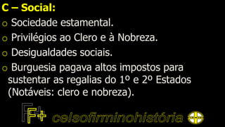 C – Social:
o Sociedade estamental.
o Privilégios ao Clero e à Nobreza.
o Desigualdades sociais.
o Burguesia pagava altos impostos para
sustentar as regalias do 1º e 2º Estados
(Notáveis: clero e nobreza).
 