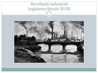 Revolução industrial
Inglaterra Século XVIII
 