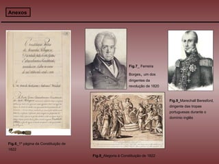Anexos Fig.6 _1º página da Constituição de 1822 Fig.8_ Alegoria à Constituição de 1822 Fig.7 _ Ferreira Borges ,  um dos dirigentes da revolução de 1820 Fig.9_ Marechall Beresford, dirigente das tropas portuguesas durante o domínio inglês 