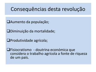 Consequências desta revolução
Aumento da população;
Diminuição da mortalidade;
Produtividade agrícola;
Fisiocratismo - doutrina económica que
considera o trabalho agrícola a fonte de riqueza
de um país.
 