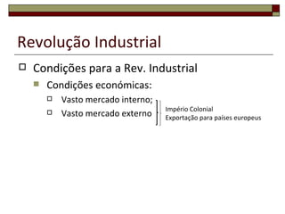 Revolução Industrial
   Condições para a Rev. Industrial
       Condições económicas:
           Vasto mercado interno;
                                     Império Colonial
           Vasto mercado externo    Exportação para países europeus
 
