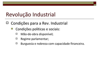 Revolução Industrial
   Condições para a Rev. Industrial
       Condições políticas e sociais:
           Mão-de-obra disponível;
           Regime parlamentar;
           Burguesia e nobreza com capacidade financeira.
 
