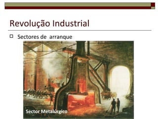 Revolução Industrial
   Sectores de arranque




       Sector Metalúrgico
 