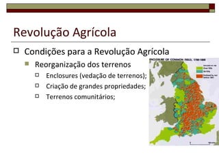 Revolução Agrícola
   Condições para a Revolução Agrícola
       Reorganização dos terrenos
           Enclosures (vedação de terrenos);
           Criação de grandes propriedades;
           Terrenos comunitários;
 