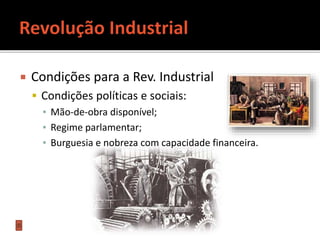  Condições para a Rev. Industrial
 Condições políticas e sociais:
▪ Mão-de-obra disponível;
▪ Regime parlamentar;
▪ Burguesia e nobreza com capacidade financeira.
 
