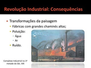  Transformações da paisagem
 Fábricas com grandes chaminés altas;
 Poluição:
▪ Água
▪ Ar
 Ruído.
Complexo Industrial na 1ª
metade do Séc. XIX
 