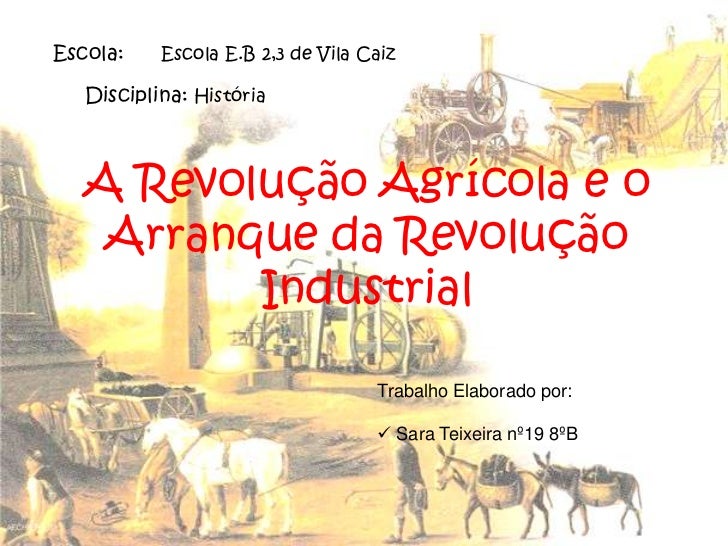 Escola:     Escola E.B 2,3 de Vila Caiz <br />Disciplina: História <br />A Revolução Agrícola e o Arranque da Revolução In...