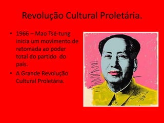 Revolução Cultural Proletária.
• 1966 – Mao Tsé-tung
  inicia um movimento de
  retomada ao poder
  total do partido do
  país.
• A Grande Revolução
  Cultural Proletária.
 
