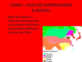 CHINA – ALVO DO IMPERIALISMO
              EUROPEU
• Além de explorar a
  China economicamente,
  os europeus interferiam
  nos assuntos políticos e
  culturais da China.
 