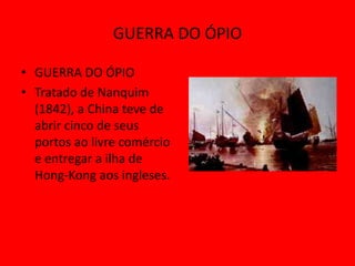 GUERRA DO ÓPIO

• GUERRA DO ÓPIO
• Tratado de Nanquim
  (1842), a China teve de
  abrir cinco de seus
  portos ao livre comércio
  e entregar a ilha de
  Hong-Kong aos ingleses.
 