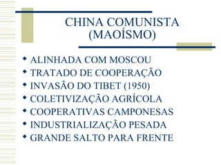 CHINA COMUNISTA
(MAOÍSMO)
 ALINHADA COM MOSCOU
 TRATADO DE COOPERAÇÃO
 INVASÃO DO TIBET (1950)
 COLETIVIZAÇÃO AGRÍCOLA
 COOPERATIVAS CAMPONESAS
 INDUSTRIALIZAÇÃO PESADA
 GRANDE SALTO PARA FRENTE
 
