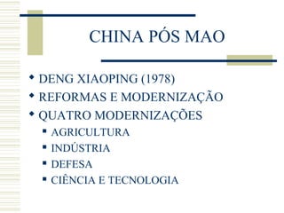 CHINA PÓS MAO
 DENG XIAOPING (1978)
 REFORMAS E MODERNIZAÇÃO
 QUATRO MODERNIZAÇÕES
 AGRICULTURA
 INDÚSTRIA
 DEFESA
 CIÊNCIA E TECNOLOGIA
 