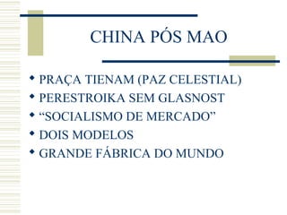 CHINA PÓS MAO
 PRAÇA TIENAM (PAZ CELESTIAL)
 PERESTROIKA SEM GLASNOST
 “SOCIALISMO DE MERCADO”
 DOIS MODELOS
 GRANDE FÁBRICA DO MUNDO
 