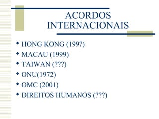 ACORDOS
INTERNACIONAIS
 HONG KONG (1997)
 MACAU (1999)
 TAIWAN (???)
 ONU(1972)
 OMC (2001)
 DIREITOS HUMANOS (???)
 