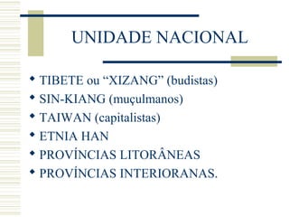 UNIDADE NACIONAL
 TIBETE ou “XIZANG” (budistas)
 SIN-KIANG (muçulmanos)
 TAIWAN (capitalistas)
 ETNIA HAN
 PROVÍNCIAS LITORÂNEAS
 PROVÍNCIAS INTERIORANAS.
 