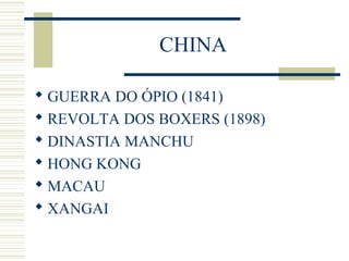 CHINA
 GUERRA DO ÓPIO (1841)
 REVOLTA DOS BOXERS (1898)
 DINASTIA MANCHU
 HONG KONG
 MACAU
 XANGAI
 