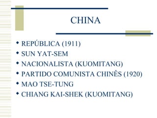 CHINA
 REPÚBLICA (1911)
 SUN YAT-SEM
 NACIONALISTA (KUOMITANG)
 PARTIDO COMUNISTA CHINÊS (1920)
 MAO TSE-TUNG
 CHIANG KAI-SHEK (KUOMITANG)
 