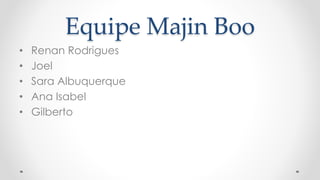 Equipe Majin Boo
• Renan Rodrigues
• Joel
• Sara Albuquerque
• Ana Isabel
• Gilberto
 