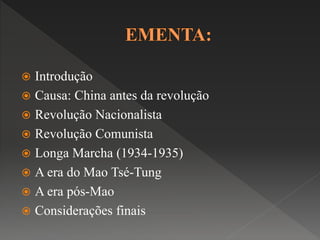  Introdução 
 Causa: China antes da revolução 
 Revolução Nacionalista 
 Revolução Comunista 
 Longa Marcha (1934-1935) 
 A era do Mao Tsé-Tung 
 A era pós-Mao 
 Considerações finais 
 