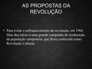 AS PROPOSTAS DA
REVOLUÇÃO
• Para evitar o enfraquecimento da revolução, em 1966
Mao deu início a uma grande campanha de reeducação
da população camponesa, que ficou conhecida como
Revolução Cultural.
 