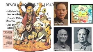 REVOLUÇÃO CHINESA (19490
• Médico Sun Yat-sem – Partido
Nacionalista (Kuomintang), em 1912;
Fim de 300 anos do domínio da dinastia
Manchu;
• Até 1939, a China viveu um caos
administrativo (dominada por potências
estrangeiras, sofrendo assim com o
imperialismo);
• Em 1925 assume gal. Chiang Kai-shek
(após morte de Yat-sem) que passa a
perseguir o recém criado Partido
Comunista Chinês.
Sun Yat-Sem
Chiang Kai-shek Mao Tsé-tung
 