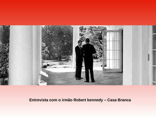 Entrevista com o irmão Robert kennedy – Casa Branca 