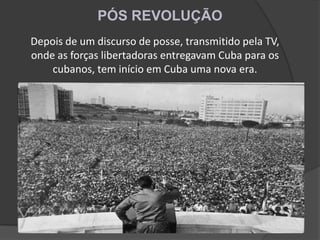 PÓS REVOLUÇÃO
Depois de um discurso de posse, transmitido pela TV,
onde as forças libertadoras entregavam Cuba para os
cubanos, tem início em Cuba uma nova era.
 