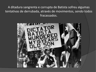 A ditadura sangrenta e corrupta de Batista sofreu algumas
tentativas de derrubada, através de movimentos, sendo todos
fracassados.
 