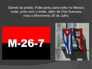 Saindo da prisão, Fidel partiu para exilio no México,
onde, junto com o irmão, além de Che Guevara,
criou o Movimento 26 de Julho.
 
