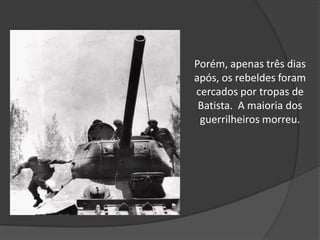 Porém, apenas três dias após, os rebeldes foram cercados por tropas de Batista.  A maioria dos guerrilheiros morreu. 