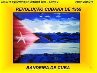 AULA 17 CMBPREVESTHISTÓRIA 2010 – LIVRO 4   PROF VICENTE


          REVOLUÇÃO CUBANA DE 1959




                  BANDEIRA DE CUBA                   1
 