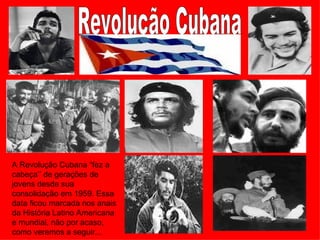 A Revolução Cubana “fez a
cabeça’’ de gerações de
jovens desde sua
consolidação em 1959. Essa
data ficou marcada nos anais
da História Latino Americana
e mundial, não por acaso,
como veremos a seguir...
 